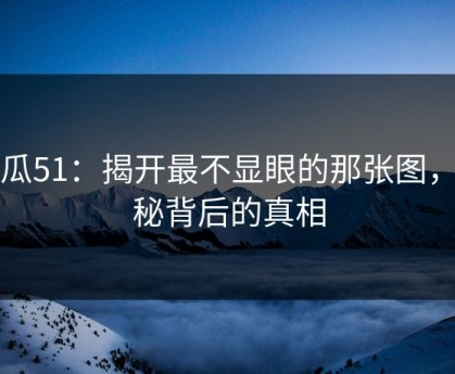 吃瓜51：揭开最不显眼的那张图，揭秘背后的真相