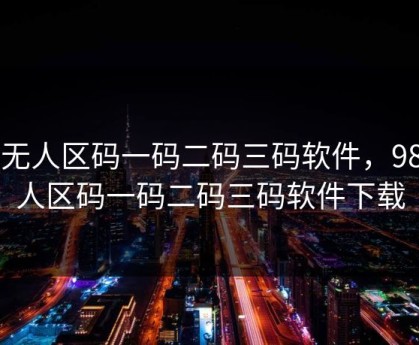 98无人区码一码二码三码软件，98无人区码一码二码三码软件下载