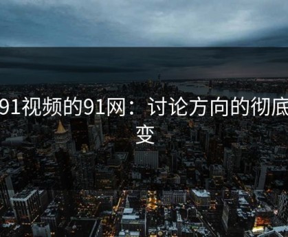 新91视频的91网：讨论方向的彻底转变