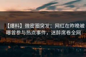 【爆料】微密圈突发：网红在昨晚被曝曾参与热点事件，迷醉席卷全网