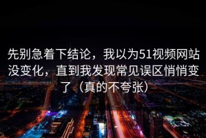 先别急着下结论，我以为51视频网站没变化，直到我发现常见误区悄悄变了（真的不夸张）