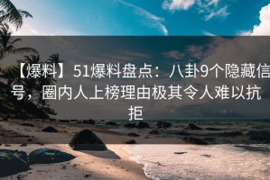 【爆料】51爆料盘点：八卦9个隐藏信号，圈内人上榜理由极其令人难以抗拒
