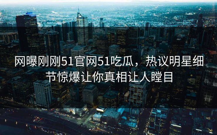 网曝刚刚51官网51吃瓜，热议明星细节惊爆让你真相让人瞠目
