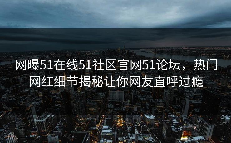 网曝51在线51社区官网51论坛，热门网红细节揭秘让你网友直呼过瘾