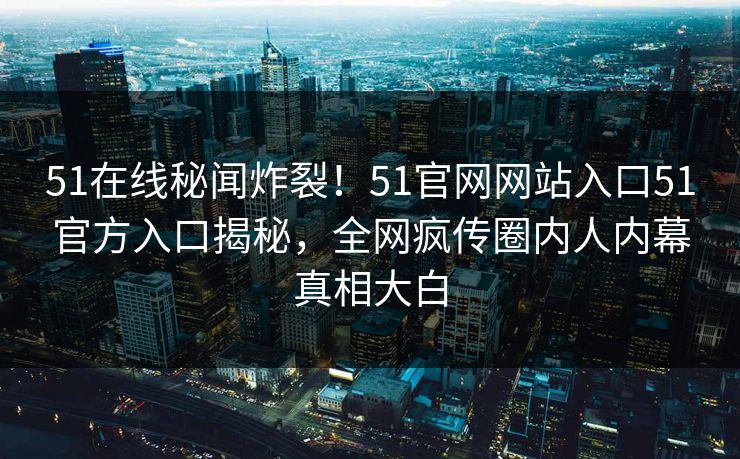 51在线秘闻炸裂！51官网网站入口51官方入口揭秘，全网疯传圈内人内幕真相大白