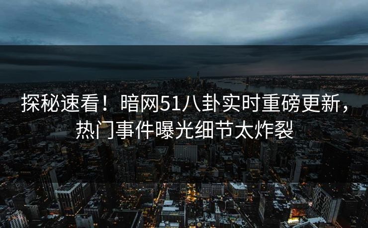 探秘速看！暗网51八卦实时重磅更新，热门事件曝光细节太炸裂