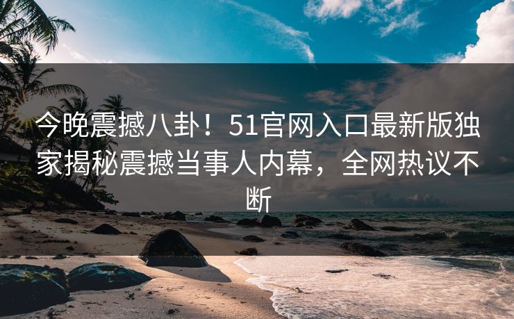 今晚震撼八卦！51官网入口最新版独家揭秘震撼当事人内幕，全网热议不断