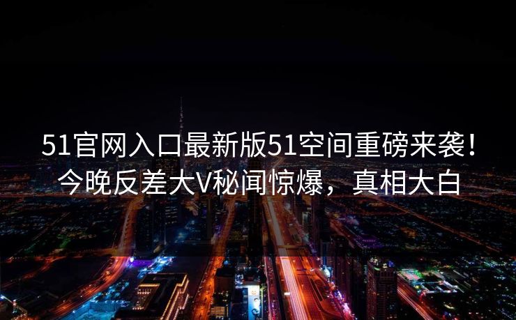 51官网入口最新版51空间重磅来袭！今晚反差大V秘闻惊爆，真相大白