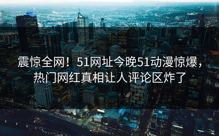 震惊全网！51网址今晚51动漫惊爆，热门网红真相让人评论区炸了