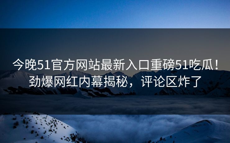 今晚51官方网站最新入口重磅51吃瓜！劲爆网红内幕揭秘，评论区炸了