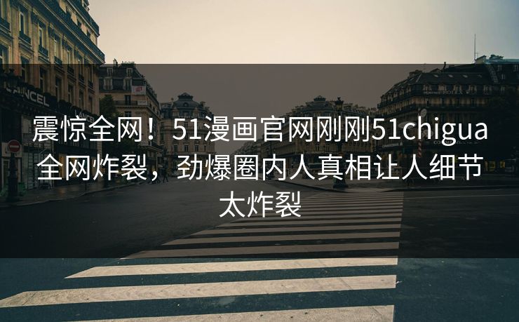 震惊全网！51漫画官网刚刚51chigua全网炸裂，劲爆圈内人真相让人细节太炸裂