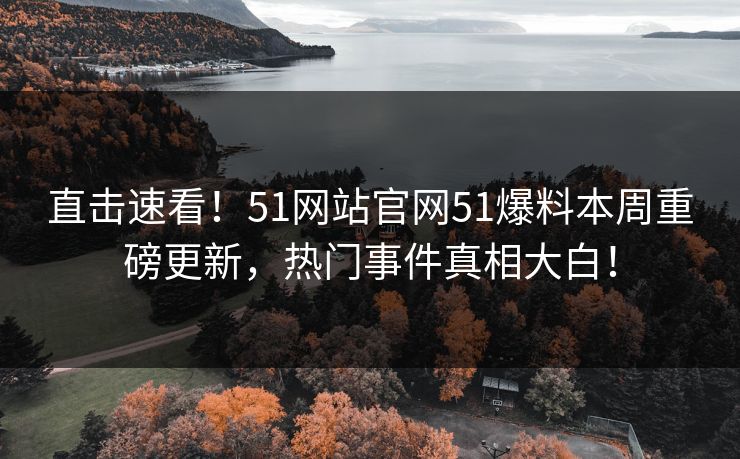 直击速看！51网站官网51爆料本周重磅更新，热门事件真相大白！