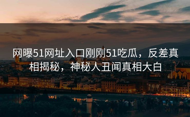 网曝51网址入口刚刚51吃瓜，反差真相揭秘，神秘人丑闻真相大白