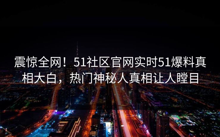 震惊全网！51社区官网实时51爆料真相大白，热门神秘人真相让人瞠目