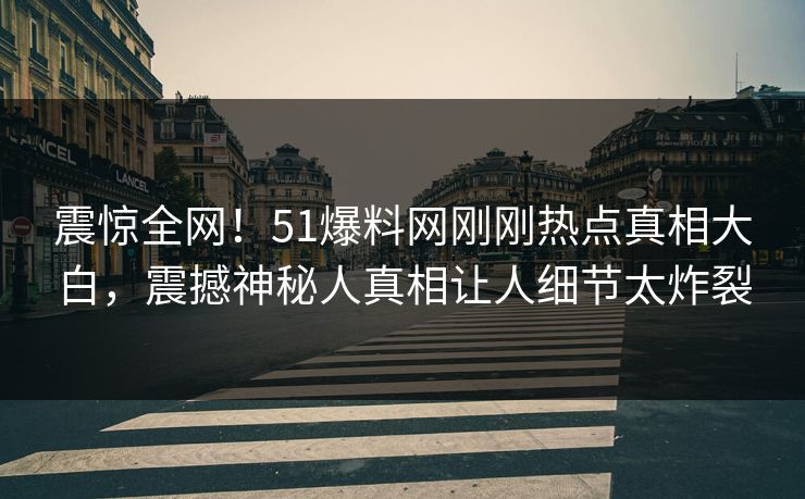 震惊全网！51爆料网刚刚热点真相大白，震撼神秘人真相让人细节太炸裂