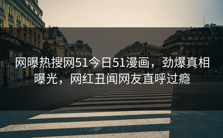 网曝热搜网51今日51漫画，劲爆真相曝光，网红丑闻网友直呼过瘾