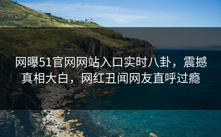 网曝51官网网站入口实时八卦，震撼真相大白，网红丑闻网友直呼过瘾