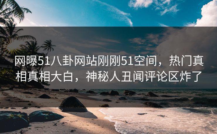 网曝51八卦网站刚刚51空间，热门真相真相大白，神秘人丑闻评论区炸了