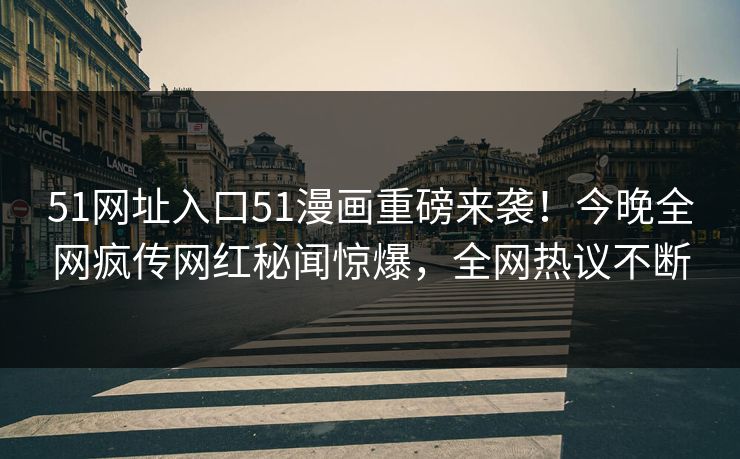 51网址入口51漫画重磅来袭！今晚全网疯传网红秘闻惊爆，全网热议不断