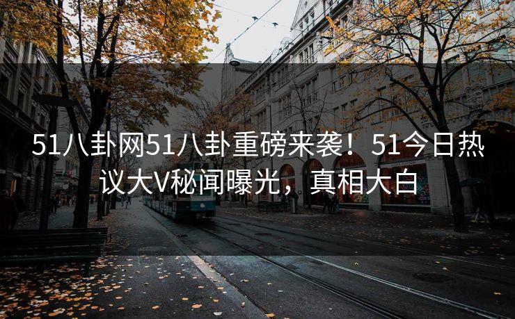 51八卦网51八卦重磅来袭！51今日热议大V秘闻曝光，真相大白