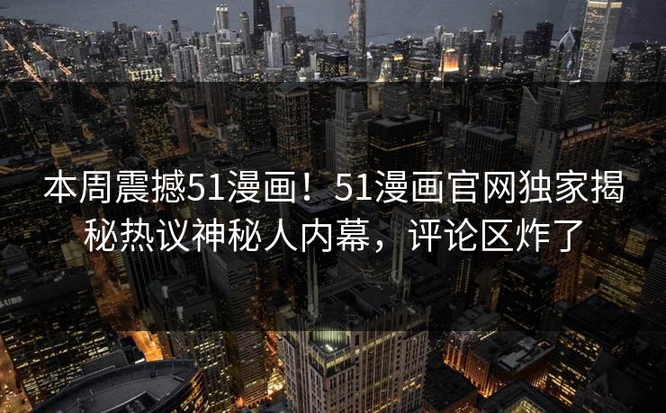 本周震撼51漫画！51漫画官网独家揭秘热议神秘人内幕，评论区炸了