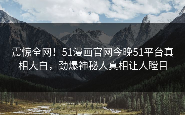 震惊全网！51漫画官网今晚51平台真相大白，劲爆神秘人真相让人瞠目