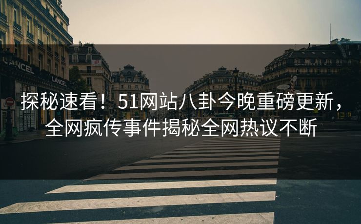 探秘速看！51网站八卦今晚重磅更新，全网疯传事件揭秘全网热议不断