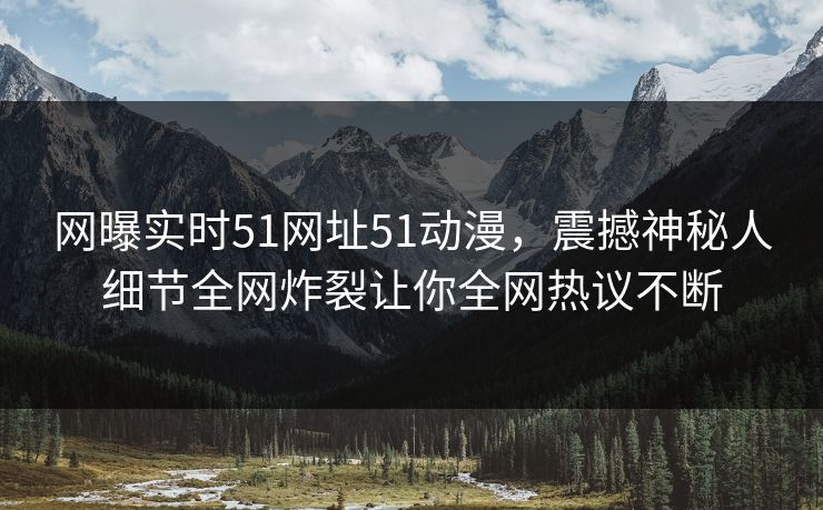 网曝实时51网址51动漫，震撼神秘人细节全网炸裂让你全网热议不断