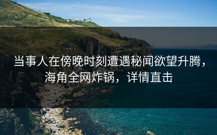 当事人在傍晚时刻遭遇秘闻欲望升腾，海角全网炸锅，详情直击