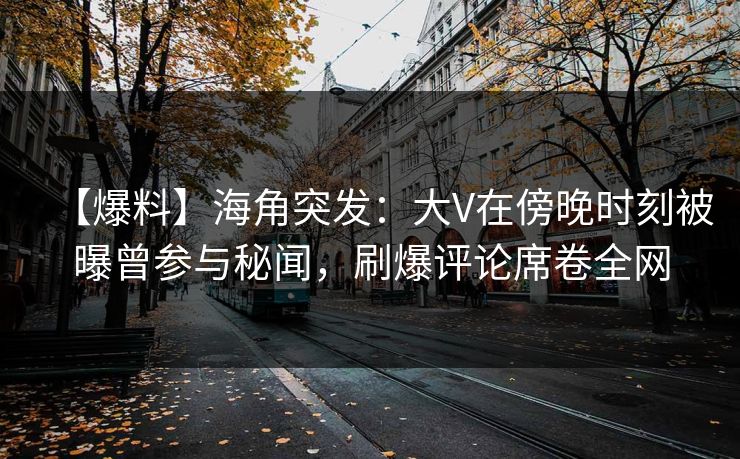 【爆料】海角突发：大V在傍晚时刻被曝曾参与秘闻，刷爆评论席卷全网