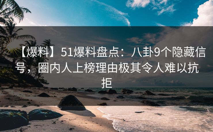 【爆料】51爆料盘点：八卦9个隐藏信号，圈内人上榜理由极其令人难以抗拒