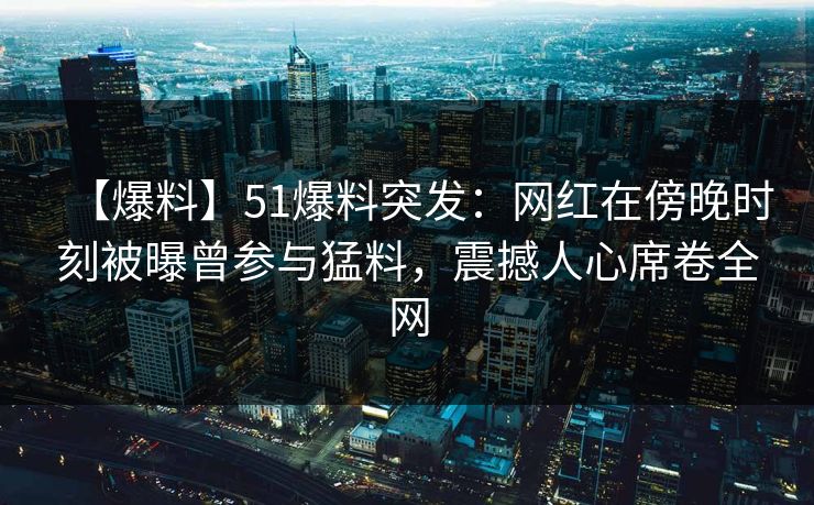【爆料】51爆料突发：网红在傍晚时刻被曝曾参与猛料，震撼人心席卷全网