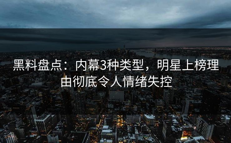 黑料盘点：内幕3种类型，明星上榜理由彻底令人情绪失控