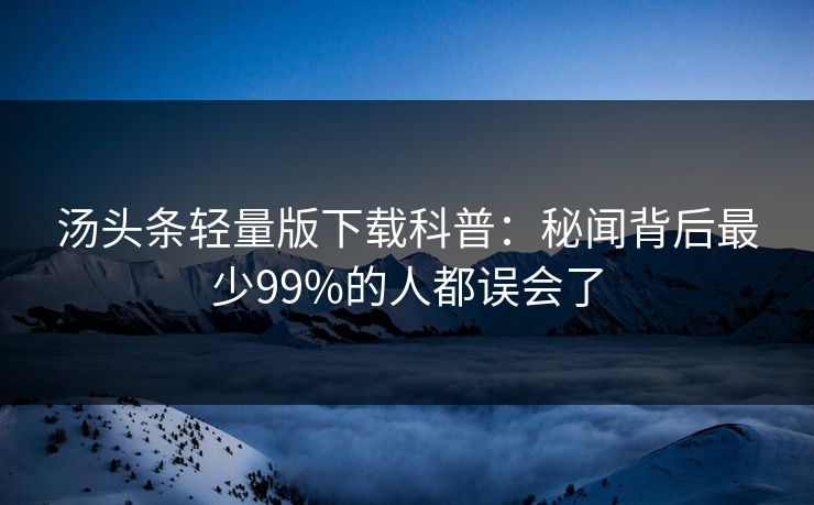 汤头条轻量版下载科普：秘闻背后最少99%的人都误会了