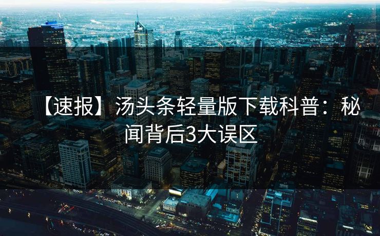 【速报】汤头条轻量版下载科普：秘闻背后3大误区