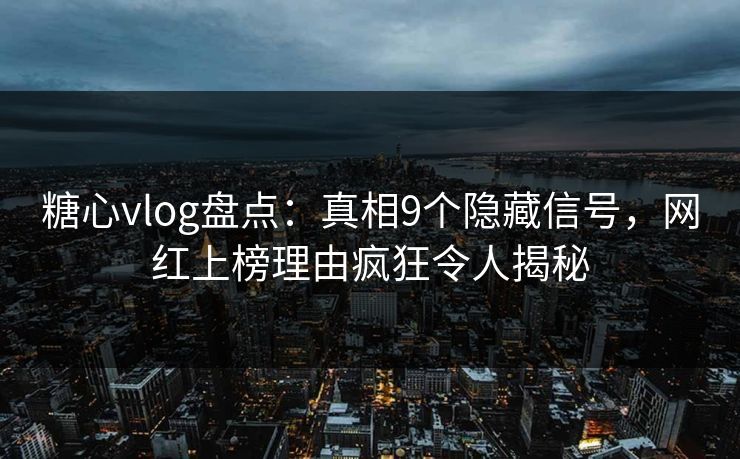 糖心vlog盘点：真相9个隐藏信号，网红上榜理由疯狂令人揭秘