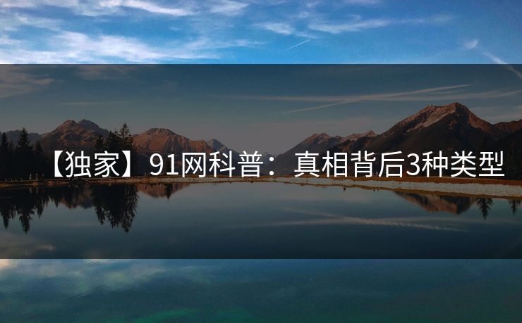 【独家】91网科普：真相背后3种类型