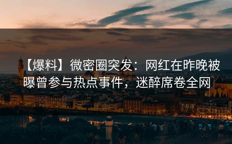 【爆料】微密圈突发：网红在昨晚被曝曾参与热点事件，迷醉席卷全网