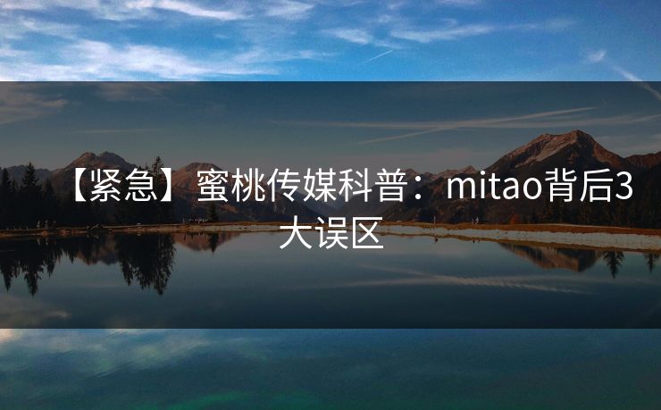 【紧急】蜜桃传媒科普：mitao背后3大误区