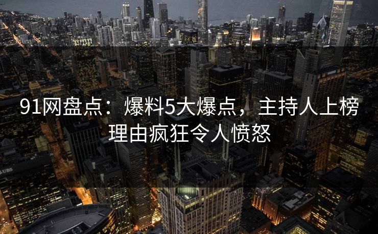 91网盘点：爆料5大爆点，主持人上榜理由疯狂令人愤怒