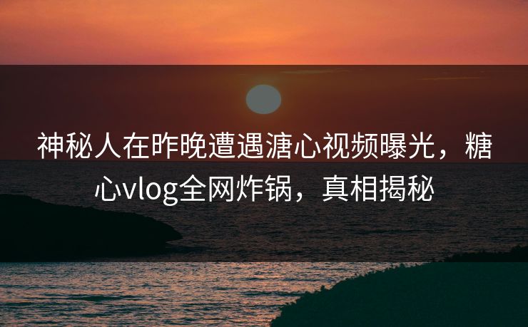 神秘人在昨晚遭遇溏心视频曝光，糖心vlog全网炸锅，真相揭秘