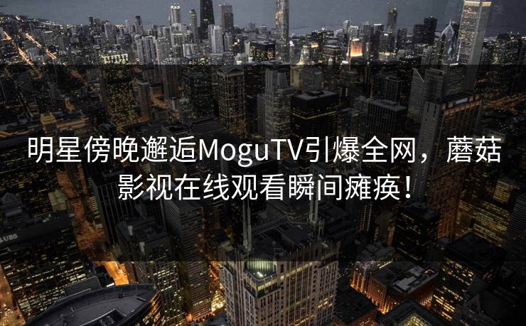 明星傍晚邂逅MoguTV引爆全网，蘑菇影视在线观看瞬间瘫痪！
