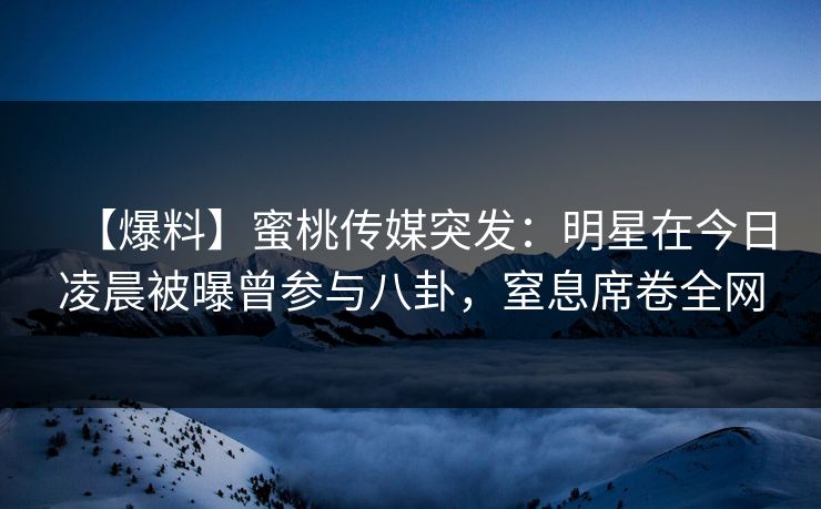 【爆料】蜜桃传媒突发：明星在今日凌晨被曝曾参与八卦，窒息席卷全网