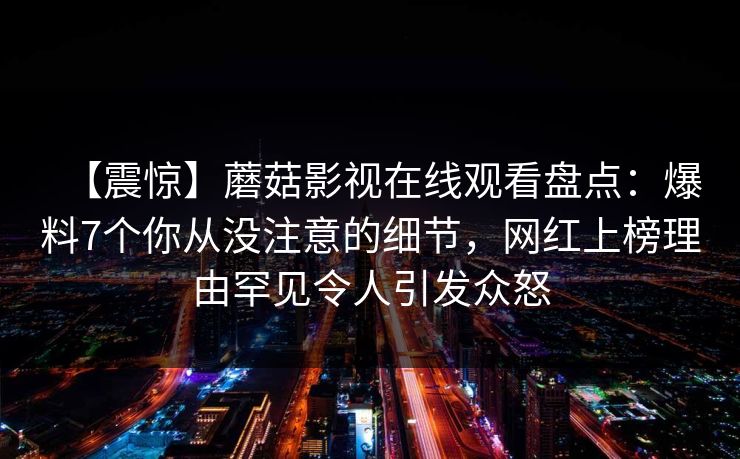 【震惊】蘑菇影视在线观看盘点：爆料7个你从没注意的细节，网红上榜理由罕见令人引发众怒