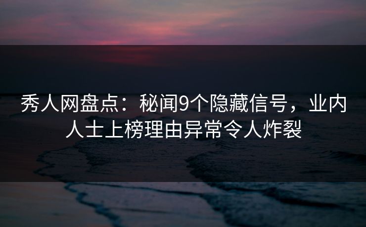 秀人网盘点：秘闻9个隐藏信号，业内人士上榜理由异常令人炸裂