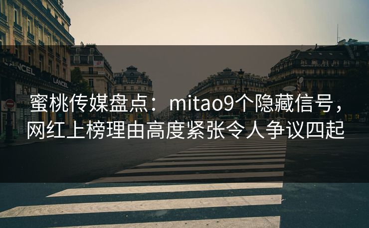 蜜桃传媒盘点：mitao9个隐藏信号，网红上榜理由高度紧张令人争议四起