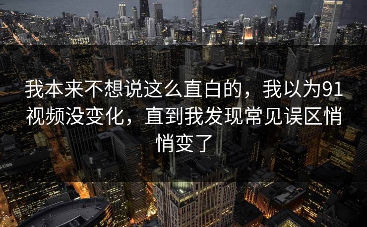 我本来不想说这么直白的，我以为91视频没变化，直到我发现常见误区悄悄变了