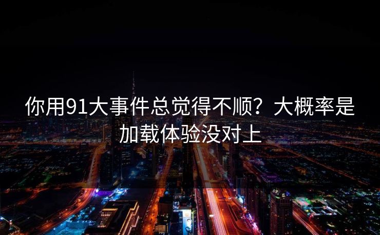 你用91大事件总觉得不顺?大概率是加载体验没对上 你用91大事件总觉得不顺?大概率是加载体验没对上