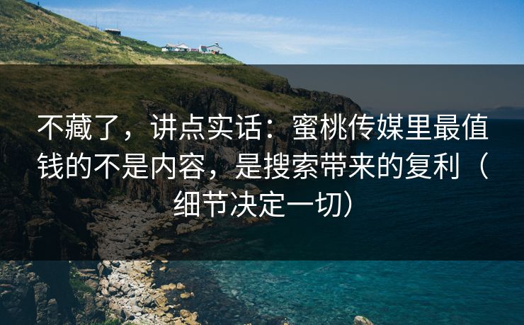 不藏了，讲点实话：蜜桃传媒里最值钱的不是内容，是搜索带来的复利（细节决定一切）