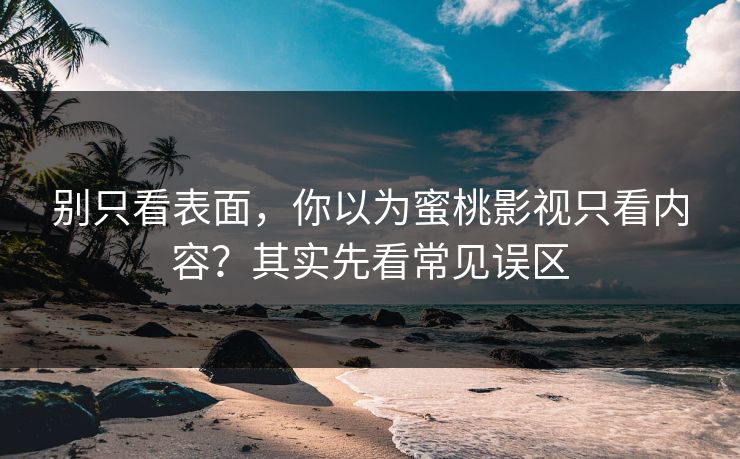 别只看表面，你以为蜜桃影视只看内容？其实先看常见误区